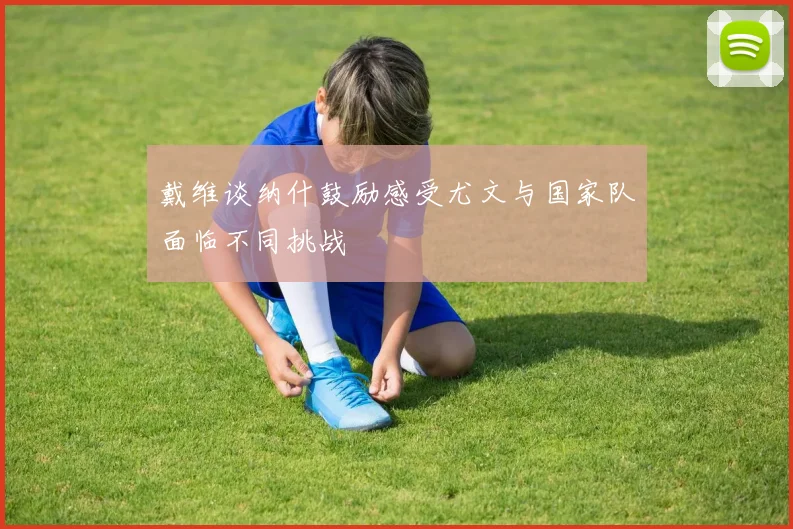 戴维谈纳什鼓励感受尤文与国家队面临不同挑战