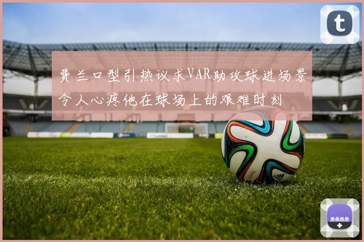 费兰口型引热议求VAR助攻球进场景令人心疼他在球场上的艰难时刻