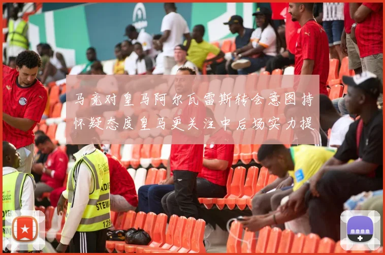 马竞对皇马阿尔瓦雷斯转会意图持怀疑态度皇马更关注中后场实力提升