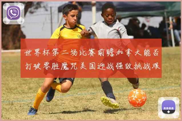 世界杯第二场比赛前瞻加拿大能否打破零胜魔咒美国迎战强敌挑战艰巨
