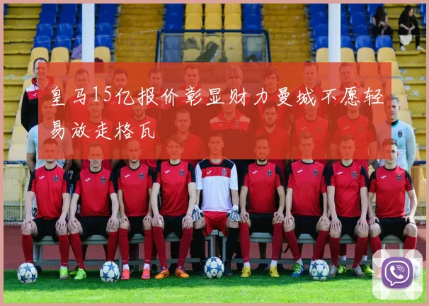 皇马15亿报价彰显财力曼城不愿轻易放走格瓦