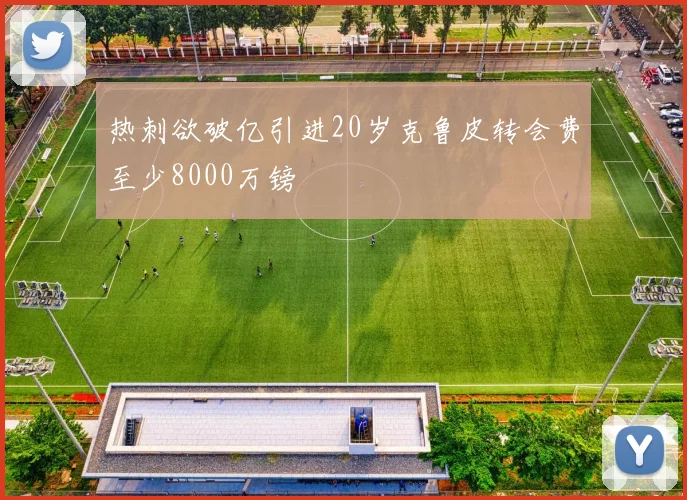热刺欲破亿引进20岁克鲁皮转会费至少8000万镑