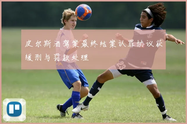 皮尔斯酒驾案最终结案认罪协议获缓刑与罚款处理