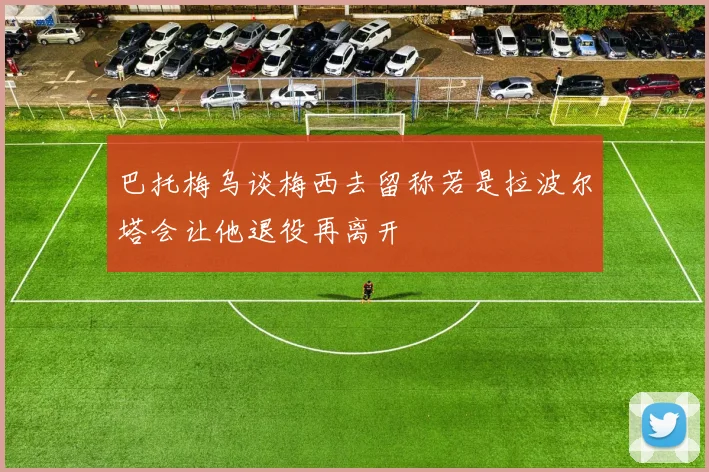 巴托梅乌谈梅西去留称若是拉波尔塔会让他退役再离开