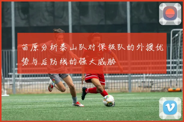 苗原分析泰山队对保级队的外援优势与后防线的强大威胁