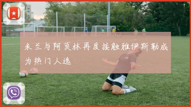 米兰与阿莫林再度接触雅伊斯勒成为热门人选