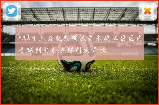 VAR介入后裁判确认吾米提江禁区内手球判罚非点球引发争议