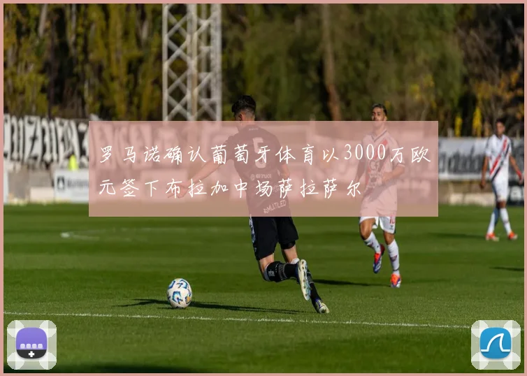 罗马诺确认葡萄牙体育以3000万欧元签下布拉加中场萨拉萨尔