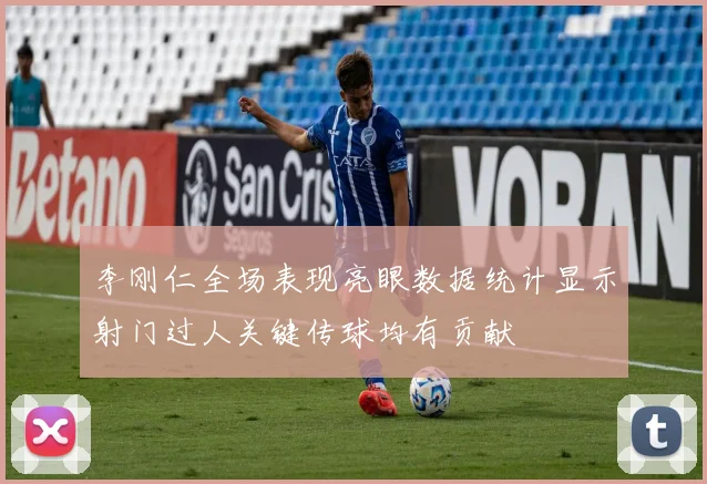 李刚仁全场表现亮眼数据统计显示射门过人关键传球均有贡献