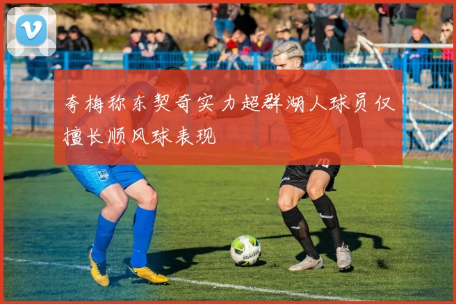 夸梅称东契奇实力超群湖人球员仅擅长顺风球表现