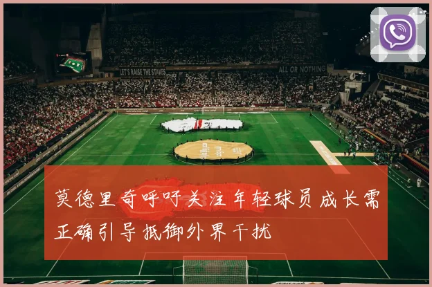 莫德里奇呼吁关注年轻球员成长需正确引导抵御外界干扰