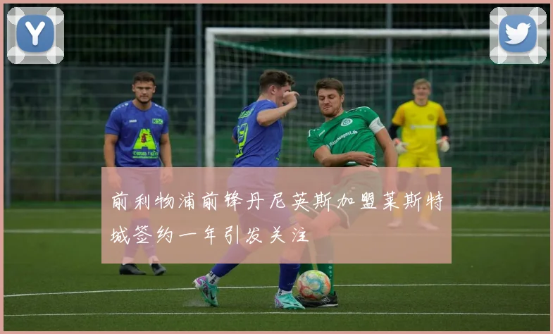 前利物浦前锋丹尼英斯加盟莱斯特城签约一年引发关注