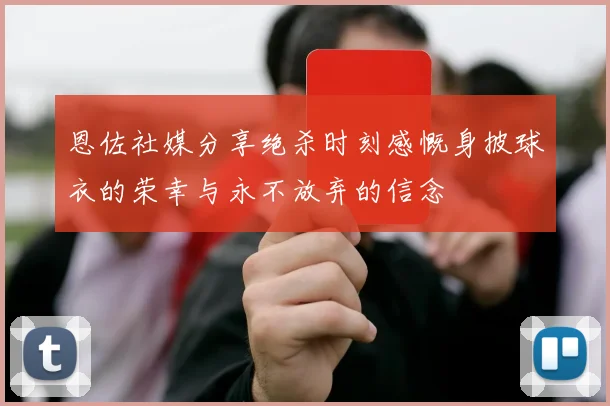 恩佐社媒分享绝杀时刻感慨身披球衣的荣幸与永不放弃的信念