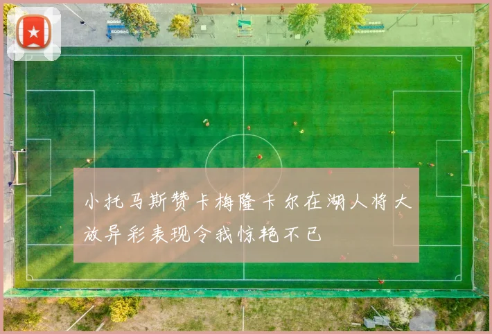 小托马斯赞卡梅隆卡尔在湖人将大放异彩表现令我惊艳不已